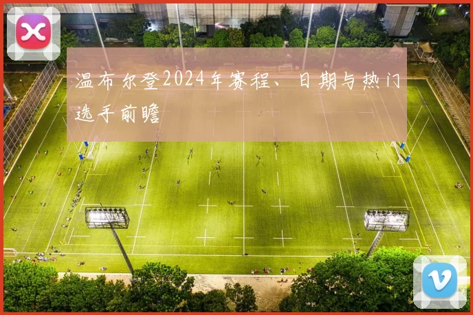 温布尔登2024年赛程、日期与热门选手前瞻