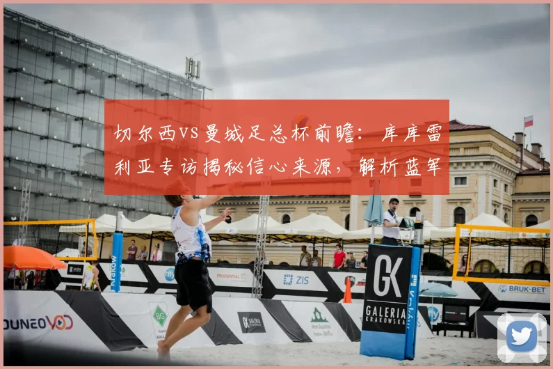 切尔西vs曼城足总杯前瞻：库库雷利亚专访揭秘信心来源，解析蓝军取胜关键