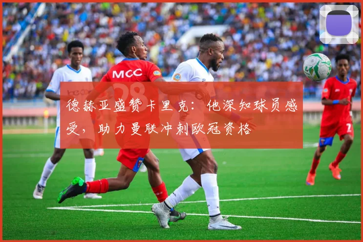 德赫亚盛赞卡里克:他深知球员感受,助力曼联冲刺欧冠资格