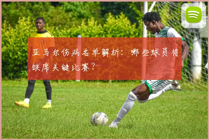 亚马尔伤病名单解析:哪些球员将缺席关键比赛?