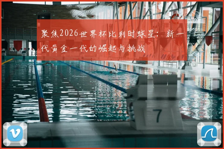 聚焦2026世界杯比利时球星:新一代黄金一代的崛起与挑战