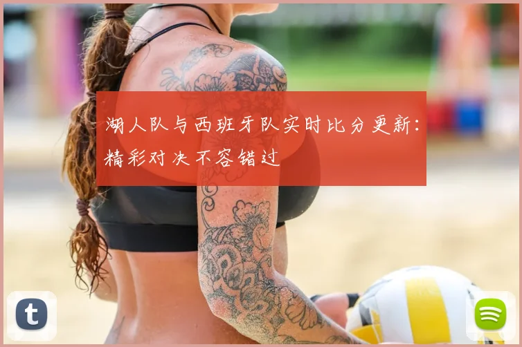 湖人队与西班牙队实时比分更新：精彩对决不容错过