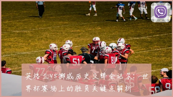英格兰vs挪威历史交锋全记录:世界杯赛场上的胜负关键点解析