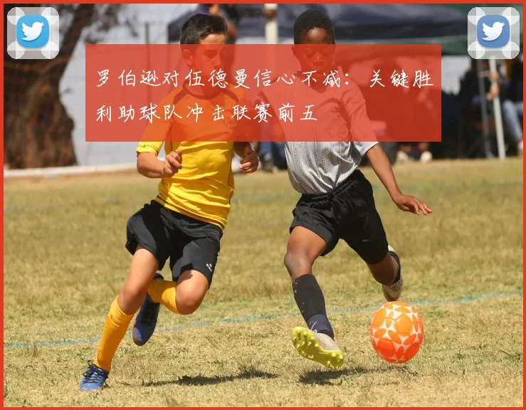 罗伯逊对伍德曼信心不减：关键胜利助球队冲击联赛前五