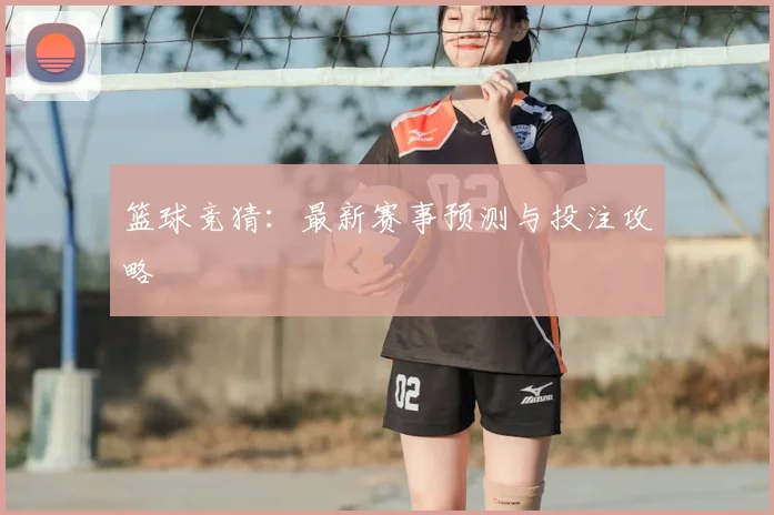 篮球竞猜:最新赛事预测与投注攻略