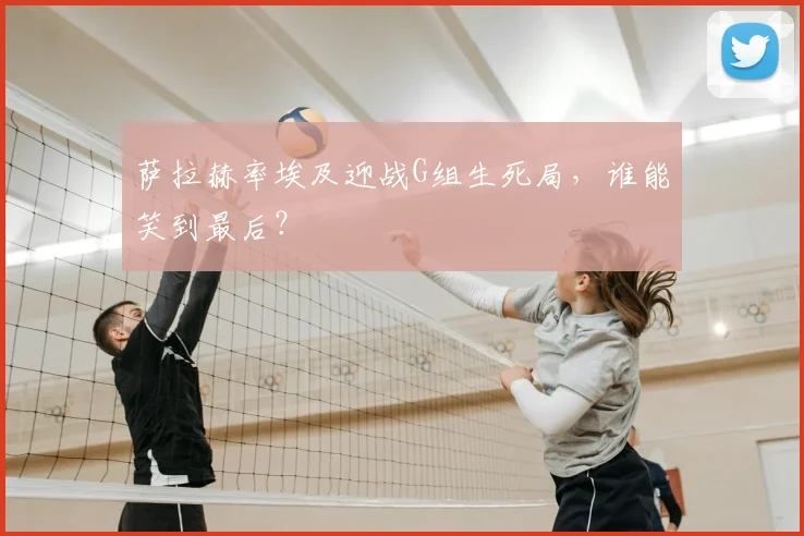 萨拉赫率埃及迎战G组生死局,谁能笑到最后?