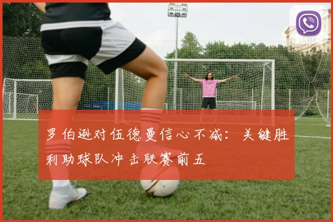罗伯逊对伍德曼信心不减:关键胜利助球队冲击联赛前五