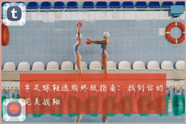 年足球鞋选购终极指南：找到你的完美战靴