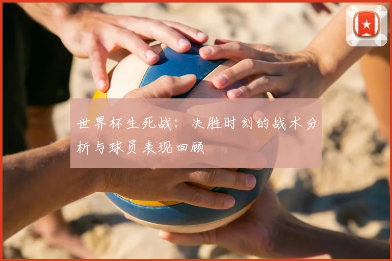 世界杯生死战：决胜时刻的战术分析与球员表现回顾