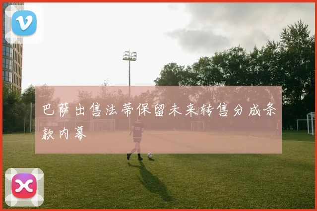 巴萨出售法蒂保留未来转售分成条款内幕