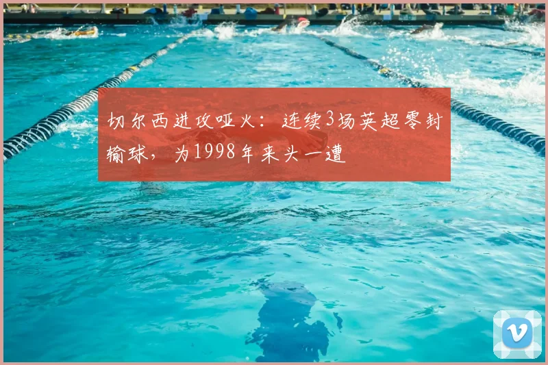 切尔西进攻哑火:连续3场英超零封输球,为1998年来头一遭
