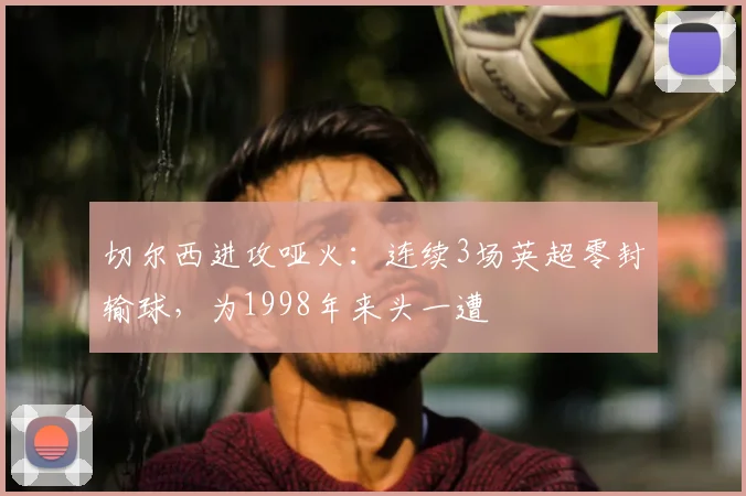 切尔西进攻哑火：连续3场英超零封输球，为1998年来头一遭