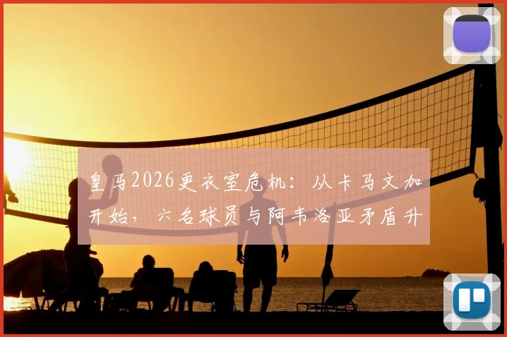皇马2026更衣室危机：从卡马文加开始，六名球员与阿韦洛亚矛盾升级，冲突细节全解析