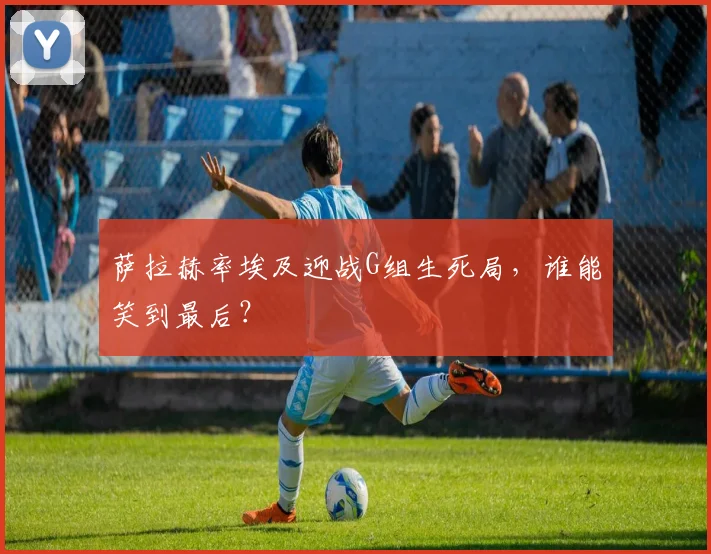 萨拉赫率埃及迎战G组生死局，谁能笑到最后？