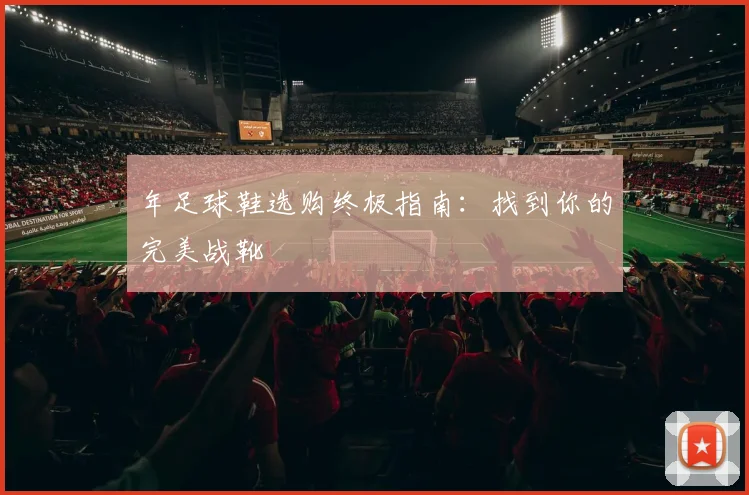 年足球鞋选购终极指南:找到你的完美战靴