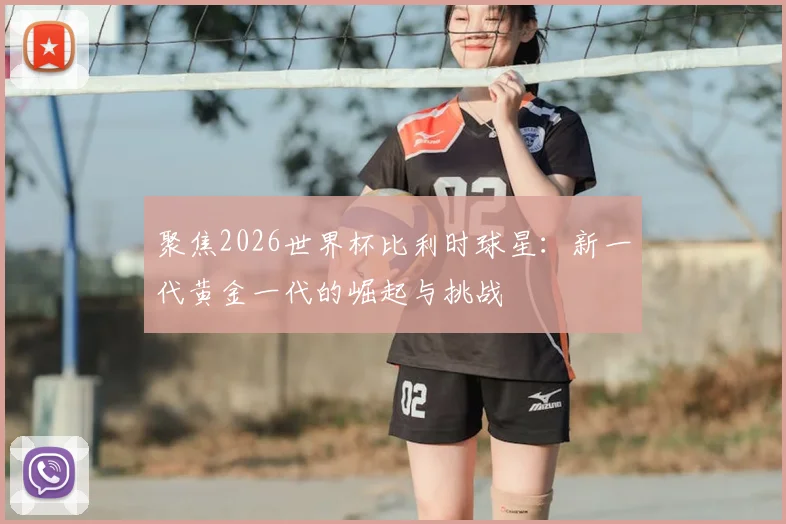 聚焦2026世界杯比利时球星：新一代黄金一代的崛起与挑战