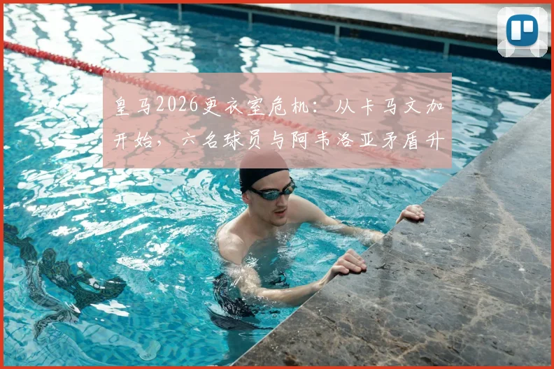 皇马2026更衣室危机：从卡马文加开始，六名球员与阿韦洛亚矛盾升级，冲突细节全解析