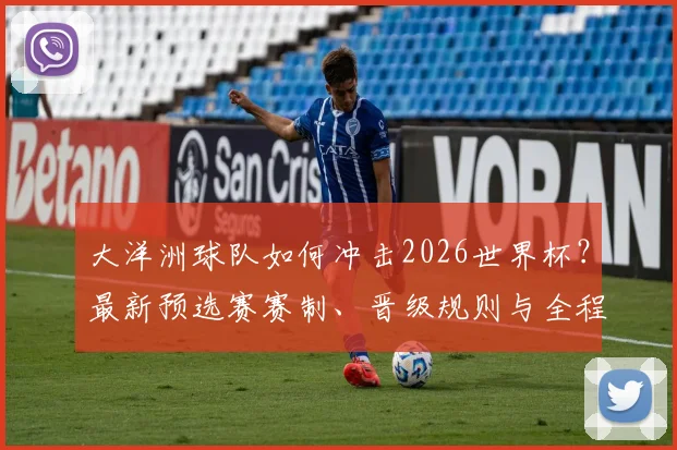 大洋洲球队如何冲击2026世界杯？最新预选赛赛制、晋级规则与全程观赛攻略