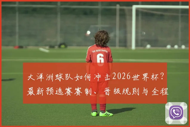 大洋洲球队如何冲击2026世界杯？最新预选赛赛制、晋级规则与全程观赛攻略