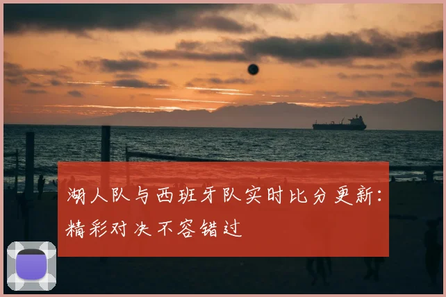 湖人队与西班牙队实时比分更新:精彩对决不容错过