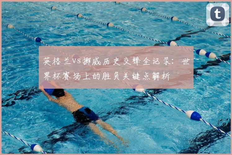 英格兰vs挪威历史交锋全记录：世界杯赛场上的胜负关键点解析